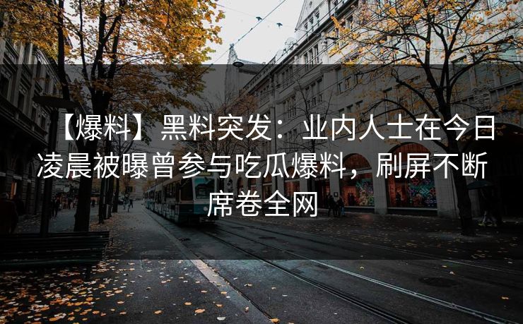 【爆料】黑料突发：业内人士在今日凌晨被曝曾参与吃瓜爆料，刷屏不断席卷全网