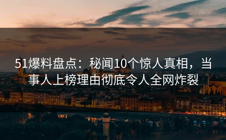51爆料盘点：秘闻10个惊人真相，当事人上榜理由彻底令人全网炸裂
