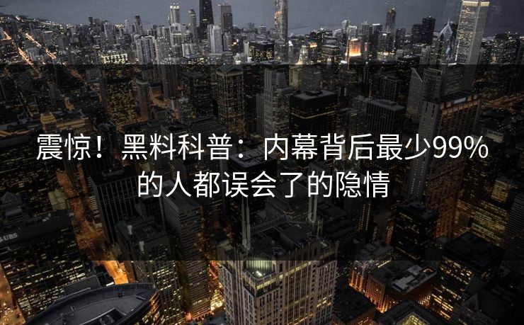震惊！黑料科普：内幕背后最少99%的人都误会了的隐情