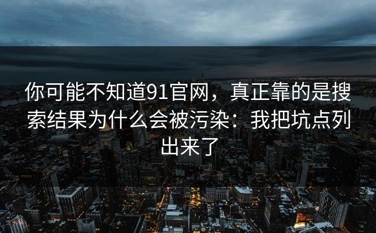 你可能不知道91官网，真正靠的是搜索结果为什么会被污染：我把坑点列出来了