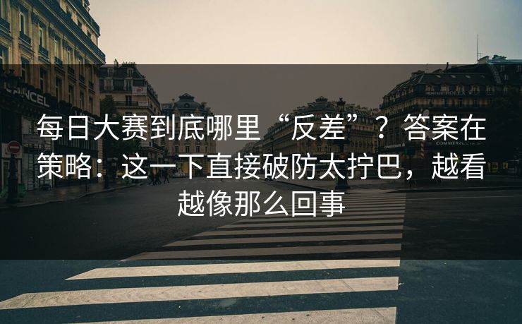 每日大赛到底哪里“反差”?答案在策略:这一下直接破防太拧巴,越看越像那么回事 每日大赛到底哪里“反差”?答案在策略:这一下直接破防太拧巴,越看越像那么回事