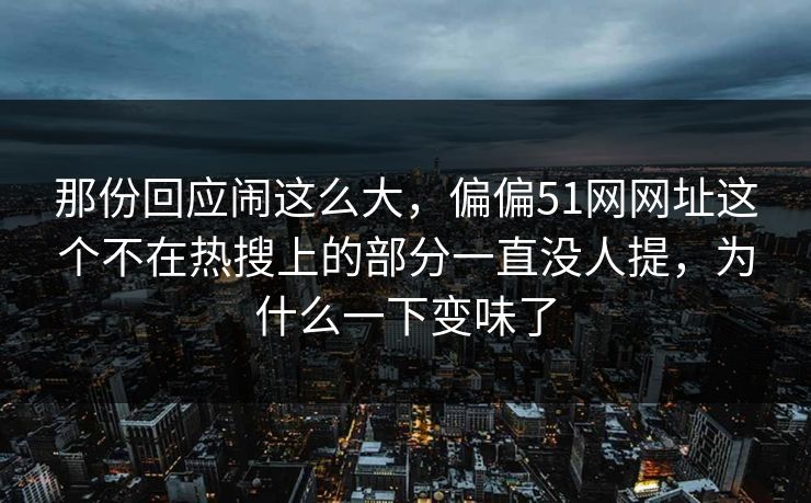 那份回应闹这么大，偏偏51网网址这个不在热搜上的部分一直没人提，为什么一下变味了