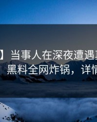 【独家】当事人在深夜遭遇真相出乎意料，黑料全网炸锅，详情揭秘