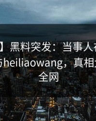 【爆料】黑料突发：当事人在深夜被曝曾参与heiliaowang，真相大白席卷全网