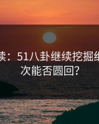 未完待续：51八卦继续挖掘细节，这次能否圆回？