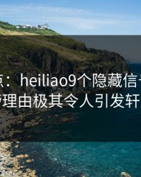 黑料盘点：heiliao9个隐藏信号，当事人上榜理由极其令人引发轩然大波