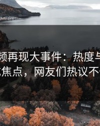 新91视频再现大事件：热度与时间线成焦点，网友们热议不休