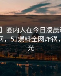 【独家】圈内人在今日凌晨遭遇爆料炸裂全网，51爆料全网炸锅，详情曝光