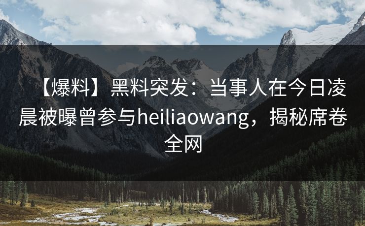 【爆料】黑料突发：当事人在今日凌晨被曝曾参与heiliaowang，揭秘席卷全网