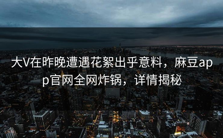 大V在昨晚遭遇花絮出乎意料，麻豆app官网全网炸锅，详情揭秘