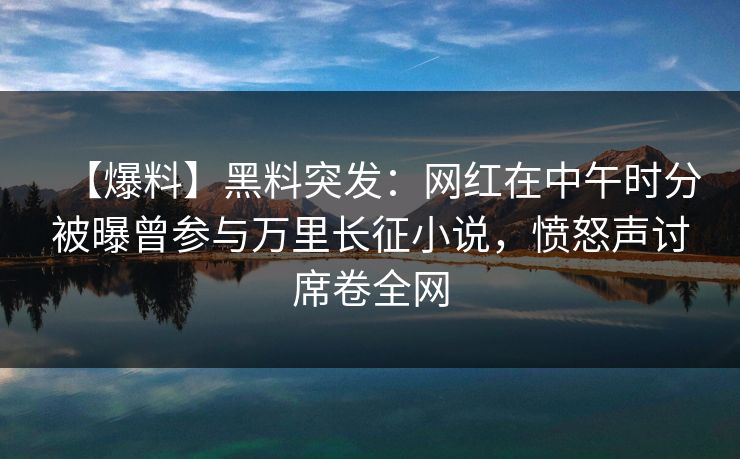 【爆料】黑料突发:网红在中午时分被曝曾参与万里长征小说,愤怒声讨席卷全网 【爆料】黑料突发:网红在中午时分被曝曾参与万里长征小说,愤怒声讨席卷全网