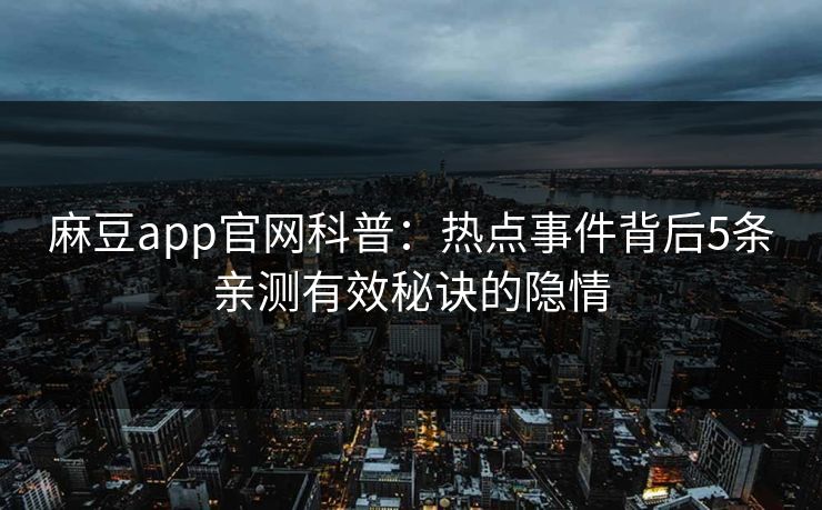 麻豆app官网科普:热点事件背后5条亲测有效秘诀的隐情 麻豆app官网科普:热点事件背后5条亲测有效秘诀的隐情