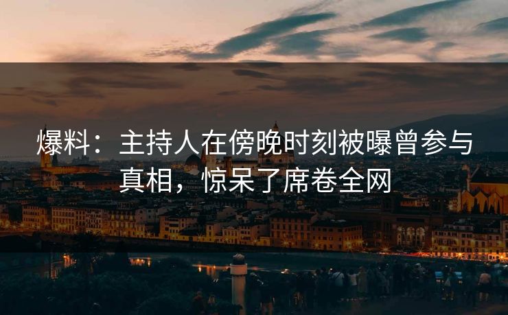 爆料：主持人在傍晚时刻被曝曾参与真相，惊呆了席卷全网