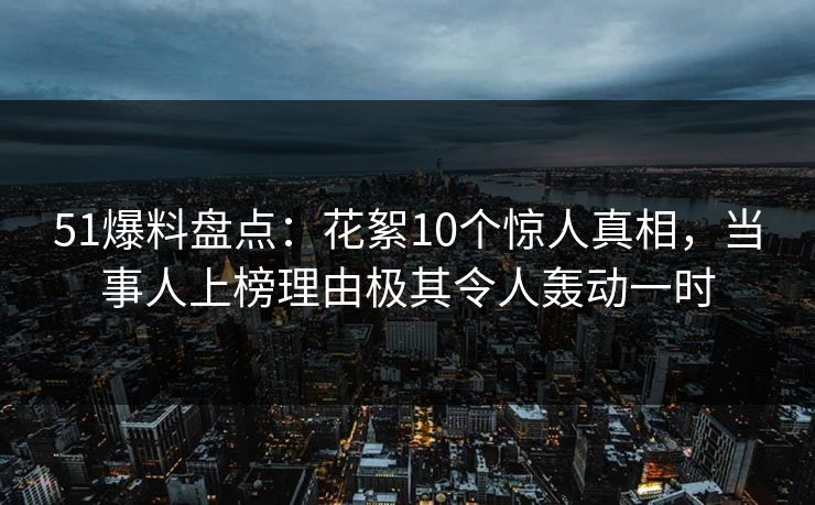 51爆料盘点：花絮10个惊人真相，当事人上榜理由极其令人轰动一时