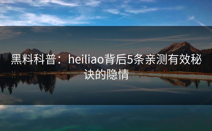黑料科普：heiliao背后5条亲测有效秘诀的隐情
