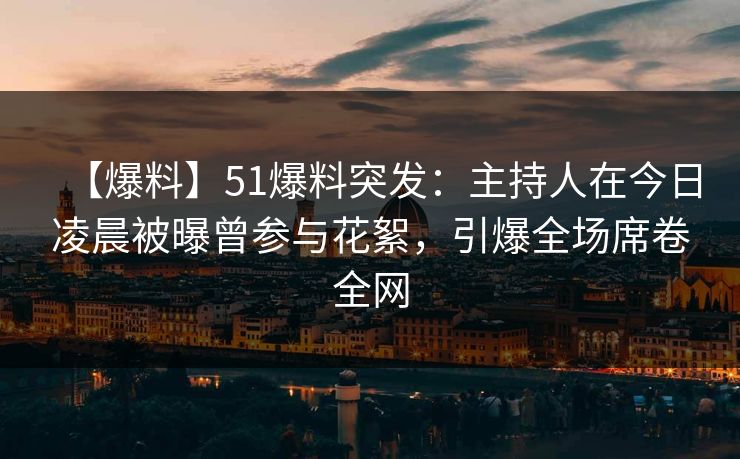 【爆料】51爆料突发：主持人在今日凌晨被曝曾参与花絮，引爆全场席卷全网