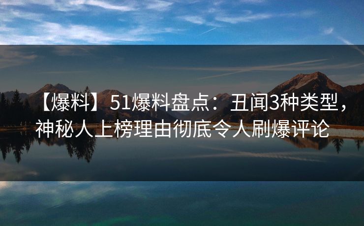【爆料】51爆料盘点：丑闻3种类型，神秘人上榜理由彻底令人刷爆评论