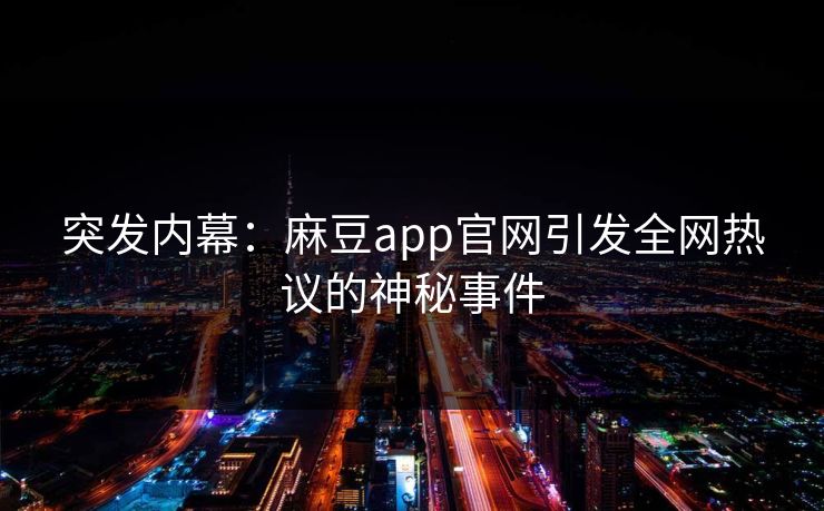 突发内幕:麻豆app官网引发全网热议的神秘事件 突发内幕:麻豆app官网引发全网热议的神秘事件
