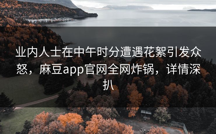 业内人士在中午时分遭遇花絮引发众怒,麻豆app官网全网炸锅,详情深扒 业内人士在中午时分遭遇花絮引发众怒,麻豆app官网全网炸锅,详情深扒