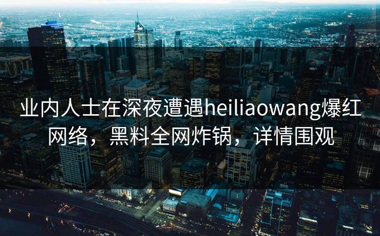 业内人士在深夜遭遇heiliaowang爆红网络，黑料全网炸锅，详情围观