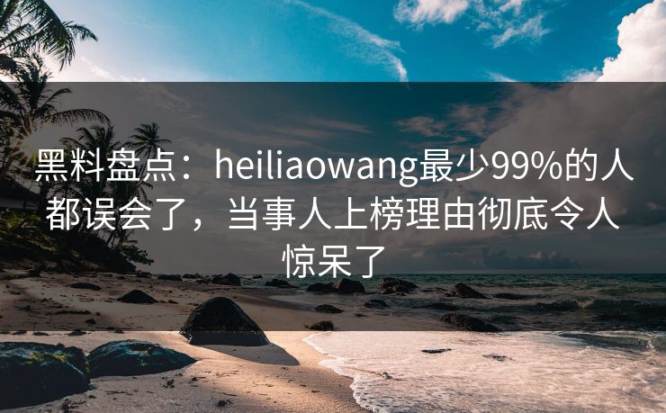 黑料盘点:heiliaowang最少99%的人都误会了,当事人上榜理由彻底令人惊呆了 黑料盘点:heiliaowang最少99%的人都误会了,当事人上榜理由彻底令人惊呆了