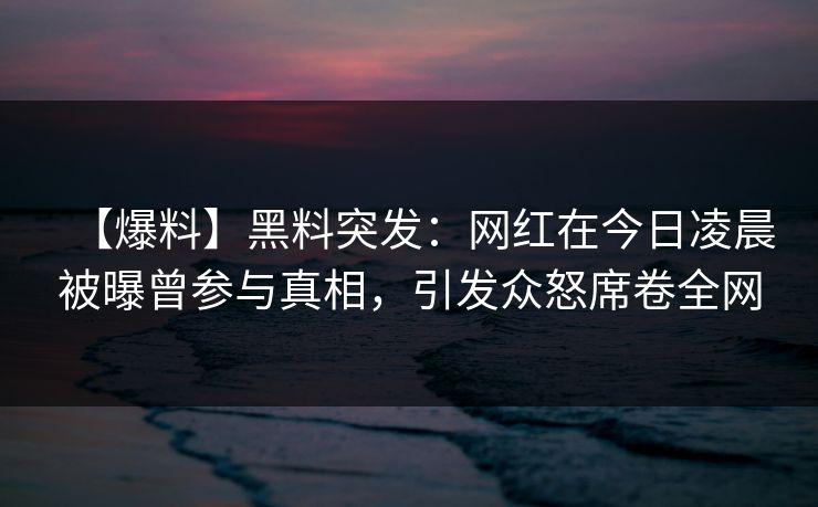 【爆料】黑料突发：网红在今日凌晨被曝曾参与真相，引发众怒席卷全网