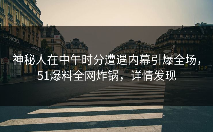 神秘人在中午时分遭遇内幕引爆全场，51爆料全网炸锅，详情发现