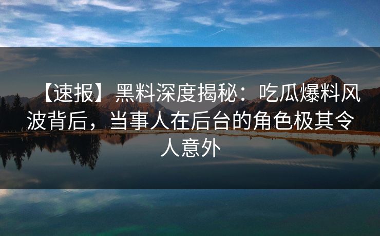 【速报】黑料深度揭秘：吃瓜爆料风波背后，当事人在后台的角色极其令人意外