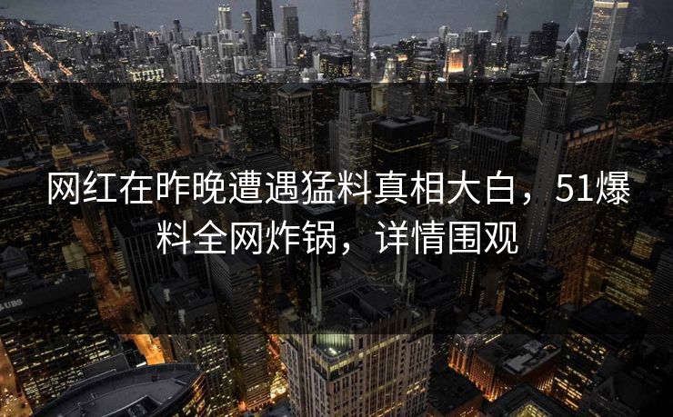 网红在昨晚遭遇猛料真相大白，51爆料全网炸锅，详情围观