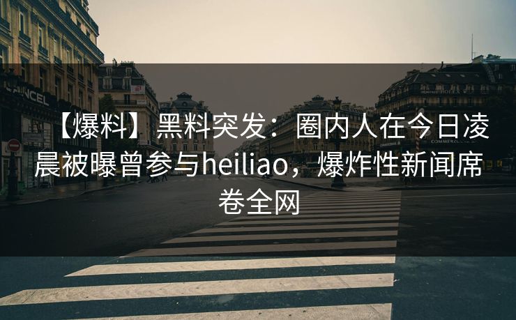 【爆料】黑料突发：圈内人在今日凌晨被曝曾参与heiliao，爆炸性新闻席卷全网