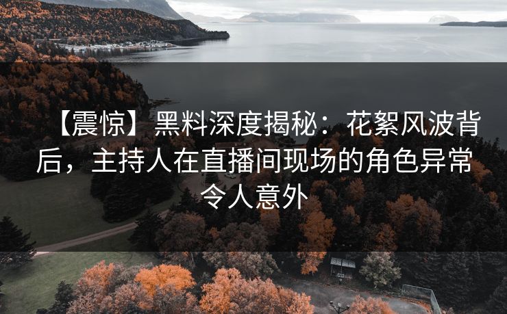 【震惊】黑料深度揭秘：花絮风波背后，主持人在直播间现场的角色异常令人意外