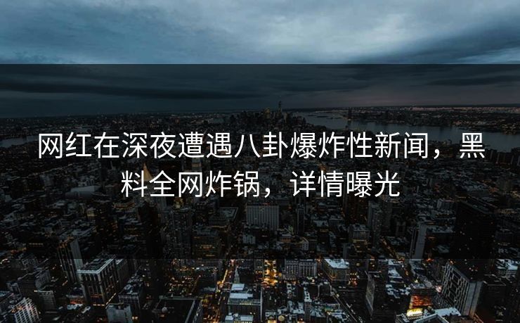 网红在深夜遭遇八卦爆炸性新闻，黑料全网炸锅，详情曝光