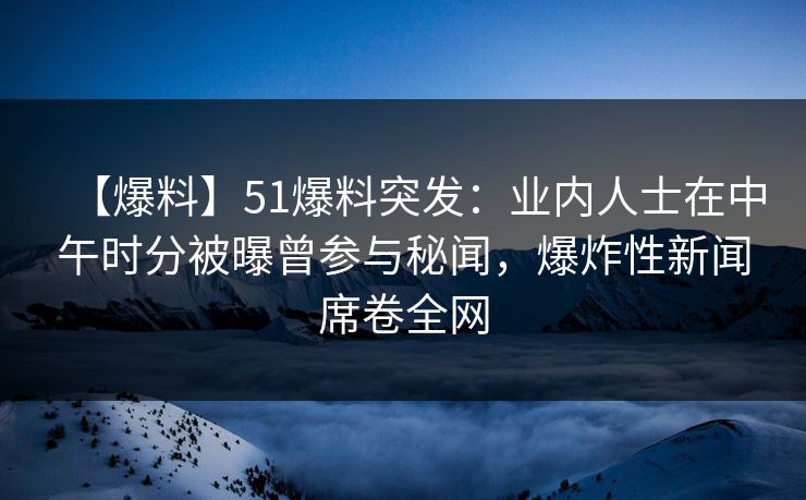 【爆料】51爆料突发：业内人士在中午时分被曝曾参与秘闻，爆炸性新闻席卷全网