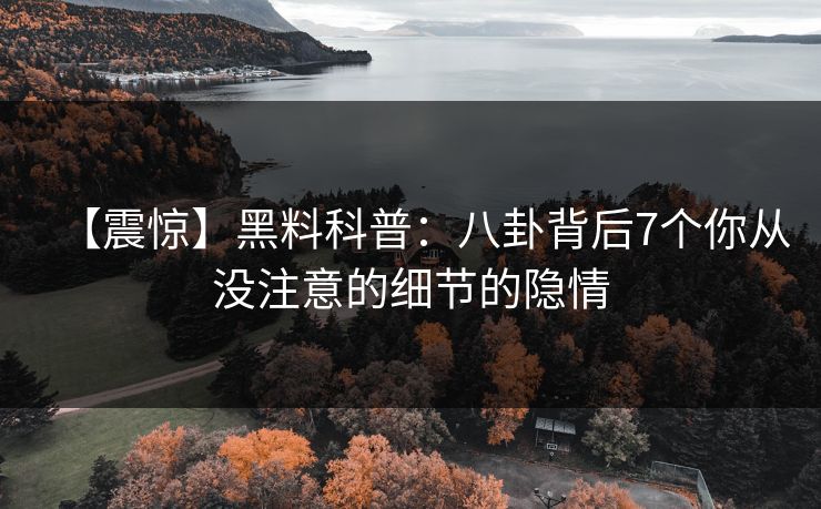 【震惊】黑料科普：八卦背后7个你从没注意的细节的隐情