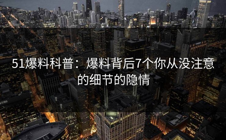 51爆料科普：爆料背后7个你从没注意的细节的隐情