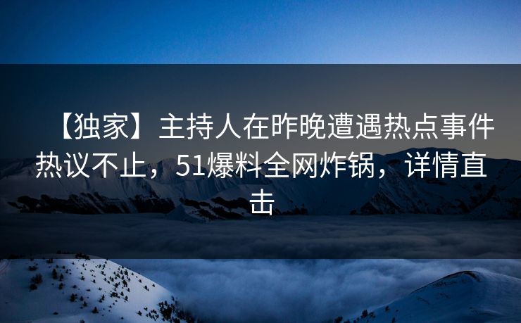 【独家】主持人在昨晚遭遇热点事件热议不止，51爆料全网炸锅，详情直击