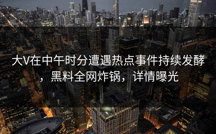 大V在中午时分遭遇热点事件持续发酵，黑料全网炸锅，详情曝光