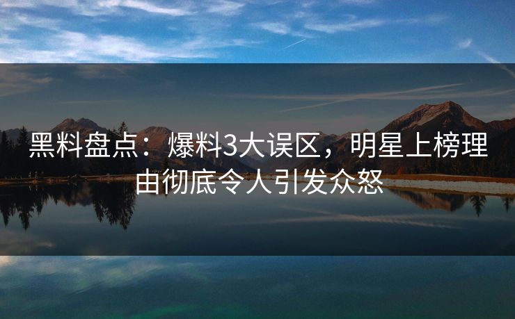 黑料盘点:爆料3大误区,明星上榜理由彻底令人引发众怒 黑料盘点:爆料3大误区,明星上榜理由彻底令人引发众怒