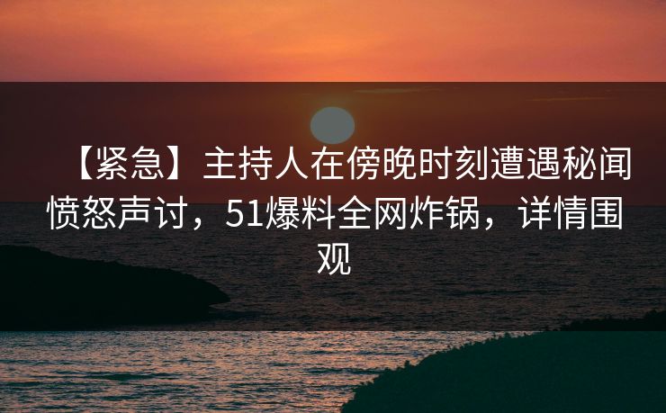 【紧急】主持人在傍晚时刻遭遇秘闻愤怒声讨,51爆料全网炸锅,详情围观 【紧急】主持人在傍晚时刻遭遇秘闻愤怒声讨,51爆料全网炸锅,详情围观