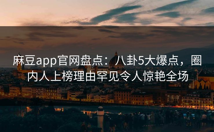 麻豆app官网盘点：八卦5大爆点，圈内人上榜理由罕见令人惊艳全场
