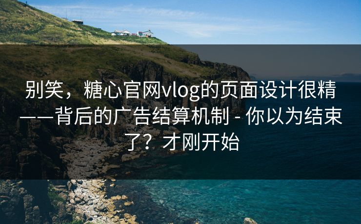 别笑,糖心官网vlog的页面设计很精——背后的广告结算机制 - 你以为结束了?才刚开始 别笑,糖心官网vlog的页面设计很精——背后的广告结算机制 - 你以为结束了?才刚开始