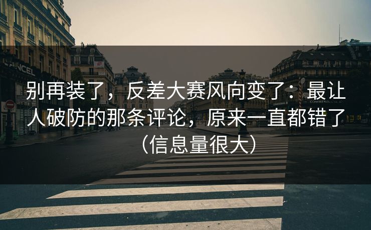 别再装了，反差大赛风向变了：最让人破防的那条评论，原来一直都错了（信息量很大）