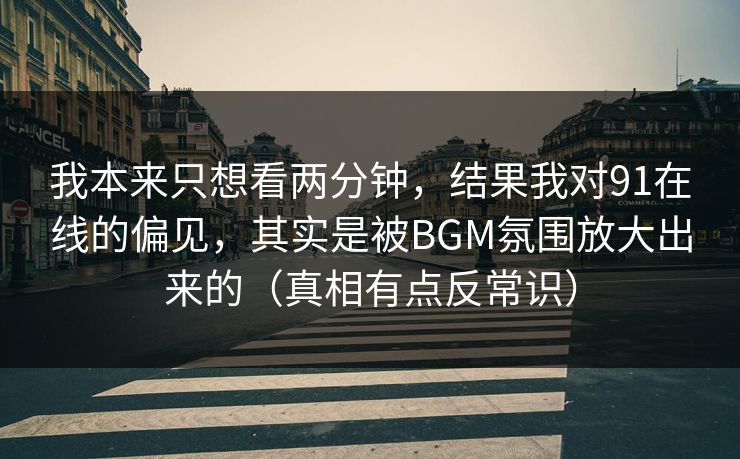 我本来只想看两分钟,结果我对91在线的偏见,其实是被BGM氛围放大出来的(真相有点反常识) 我本来只想看两分钟,结果我对91在线的偏见,其实是被BGM氛围放大出来的(真相有点反常识)