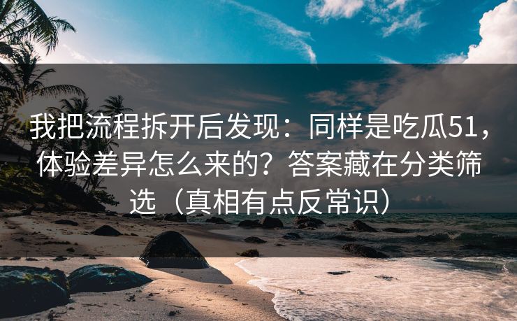 我把流程拆开后发现：同样是吃瓜51，体验差异怎么来的？答案藏在分类筛选（真相有点反常识）