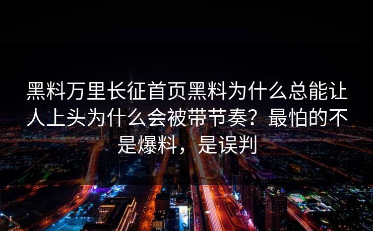 黑料万里长征首页黑料为什么总能让人上头为什么会被带节奏？最怕的不是爆料，是误判