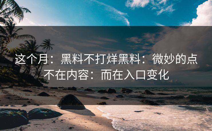 这个月：黑料不打烊黑料：微妙的点不在内容：而在入口变化