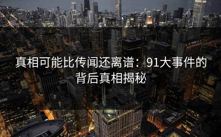 真相可能比传闻还离谱：91大事件的背后真相揭秘