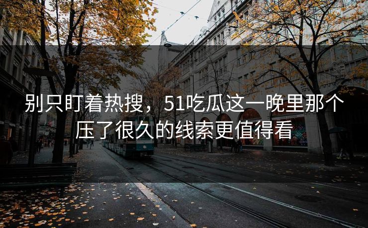 别只盯着热搜，51吃瓜这一晚里那个压了很久的线索更值得看